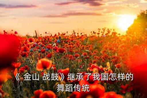 《 金山 战鼓》继承了我国怎样的 舞蹈传统