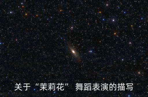 关于“茉莉花” 舞蹈表演的描写