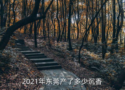 2021年东莞产了多少沉香