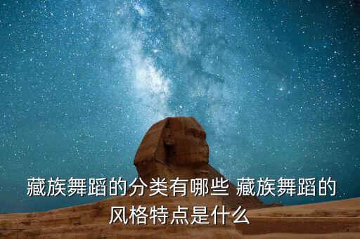  藏族舞蹈的分类有哪些 藏族舞蹈的风格特点是什么