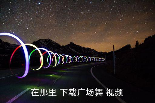 糖豆广场舞星光舞蹈视频下载,免费广场舞视频下载地址有这些!
