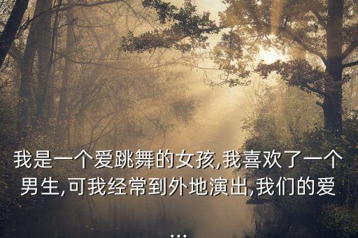 我是一个爱跳舞的女孩,我喜欢了一个男生,可我经常到外地演出,我们的爱...