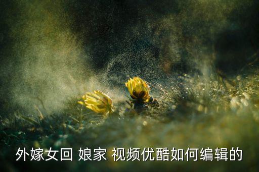 回娘家舞蹈视频,关于已婚女性家庭视频优酷如何编辑