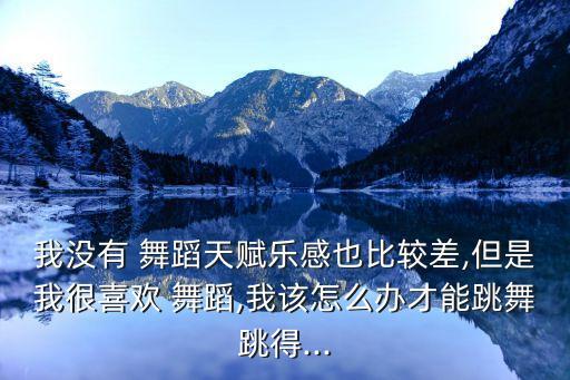 我没有 舞蹈天赋乐感也比较差,但是我很喜欢 舞蹈,我该怎么办才能跳舞跳得...