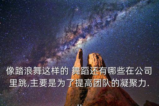 像踏浪舞这样的 舞蹈还有哪些在公司里跳,主要是为了提高团队的凝聚力...