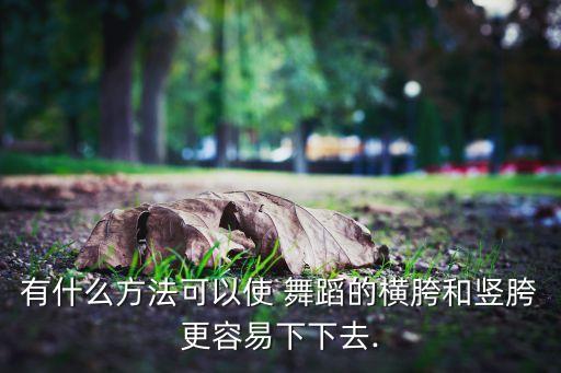 有什么方法可以使 舞蹈的横胯和竖胯更容易下下去.