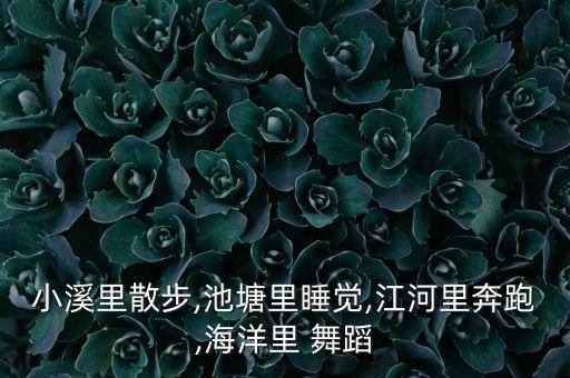 小溪里散步,池塘里睡觉,江河里奔跑,海洋里 舞蹈