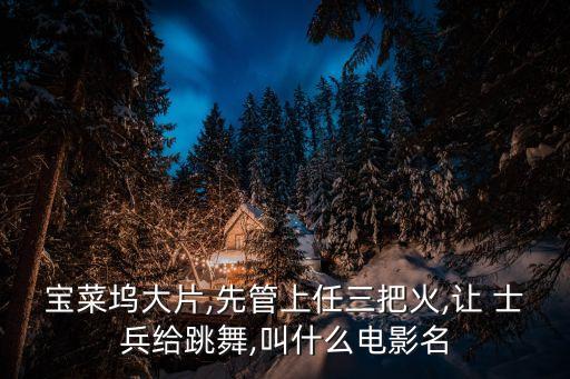 宝菜坞大片,先管上任三把火,让 士兵给跳舞,叫什么电影名