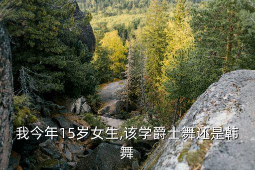我今年15岁女生,该学爵士舞还是韩舞