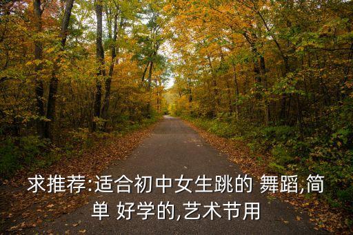 求推荐:适合初中女生跳的 舞蹈,简单 好学的,艺术节用