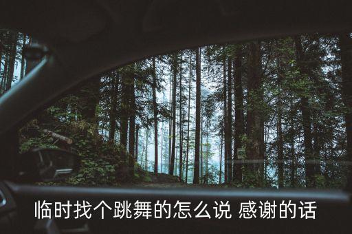临时找个跳舞的怎么说 感谢的话