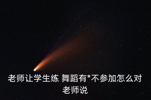老师让学生练 舞蹈有*不参加怎么对老师说