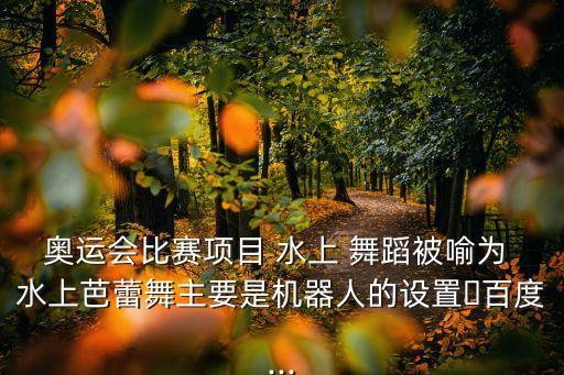 奥运会比赛项目 水上 舞蹈被喻为 水上芭蕾舞主要是机器人的设置�百度...