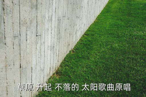  草原 升起 不落的 太阳歌曲原唱