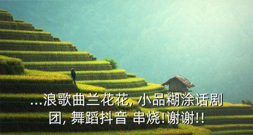 ...浪歌曲兰花花, 小品糊涂话剧团, 舞蹈抖音 串烧!谢谢!!