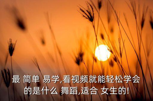 最 简单 易学,看视频就能轻松学会的是什么 舞蹈,适合 女生的!