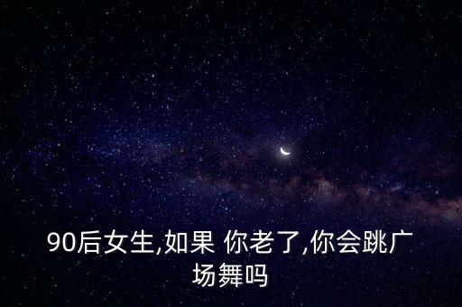 90后女生,如果 你老了,你会跳广场舞吗