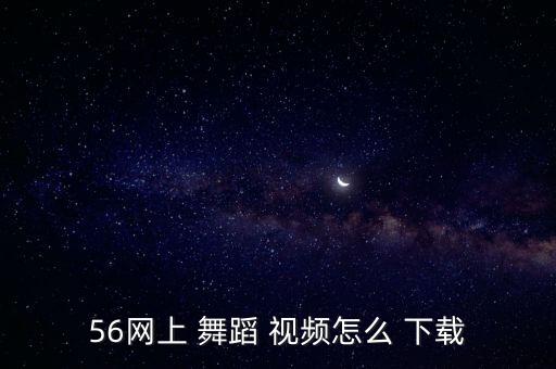 56网上 舞蹈 视频怎么 下载