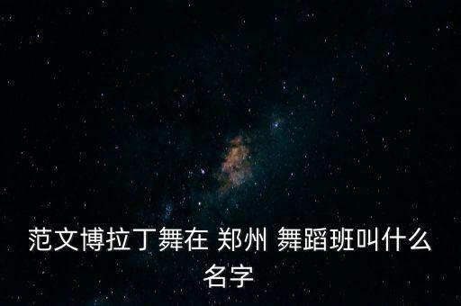 范文博拉丁舞在 郑州 舞蹈班叫什么名字