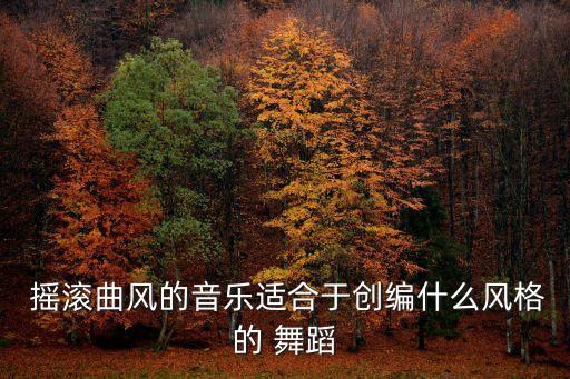  摇滚曲风的音乐适合于创编什么风格的 舞蹈