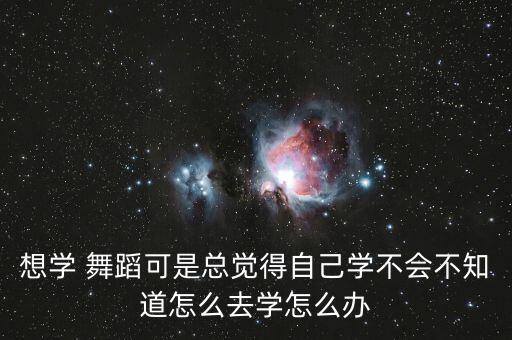 想学 舞蹈可是总觉得自己学不会不知道怎么去学怎么办