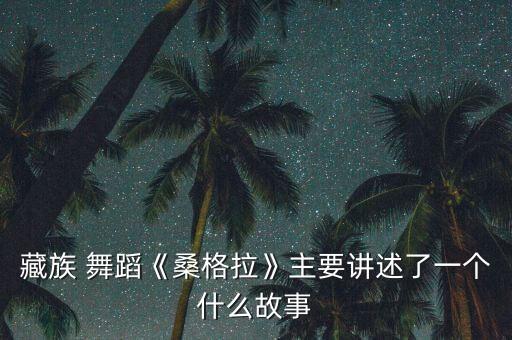 藏族 舞蹈《桑格拉》主要讲述了一个什么故事