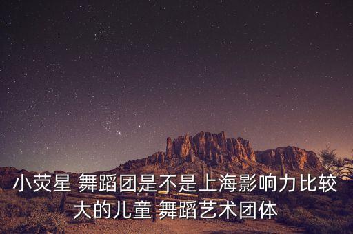 小荧星 舞蹈团是不是上海影响力比较大的儿童 舞蹈艺术团体