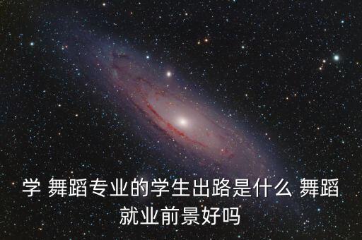 学舞蹈毕业,舞蹈专业学生毕业后可做什么工作?