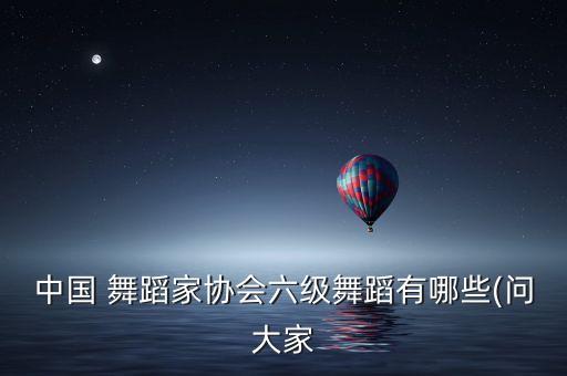 中国 舞蹈家协会六级舞蹈有哪些(问大家