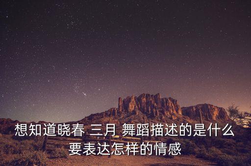 想知道晓春 三月 舞蹈描述的是什么要表达怎样的情感
