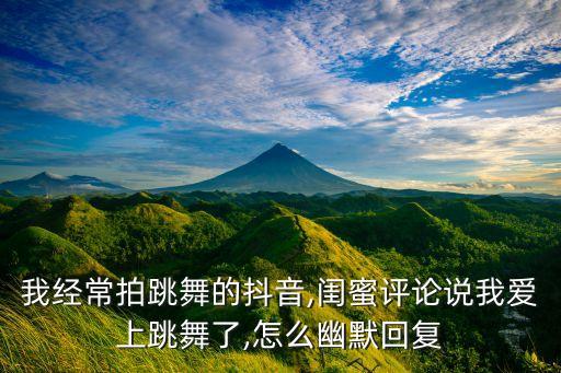 我经常拍跳舞的抖音,闺蜜评论说我爱上跳舞了,怎么幽默回复