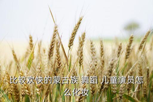 比较欢快的蒙古族 舞蹈 儿童演员怎么化妆
