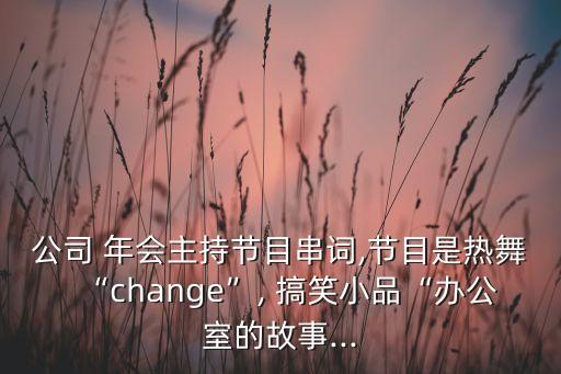 公司 年会主持节目串词,节目是热舞“change”, 搞笑小品“办公室的故事...