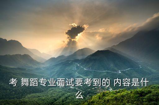 考 舞蹈专业面试要考到的 内容是什么