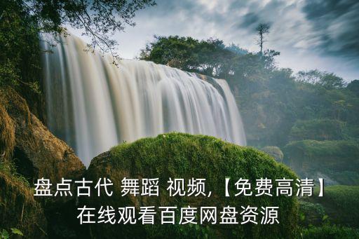 盘点古代 舞蹈 视频,【免费高清】在线观看百度网盘资源