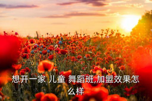想开一家 儿童 舞蹈班,加盟效果怎么样