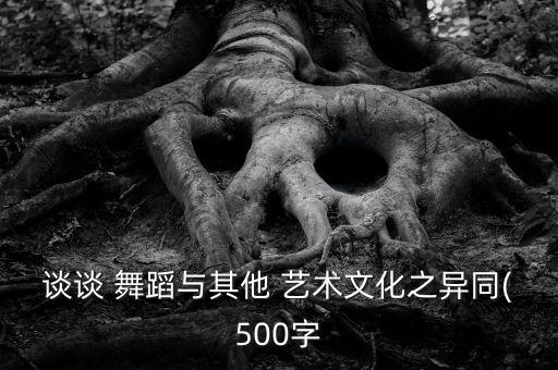 谈谈 舞蹈与其他 艺术文化之异同(500字