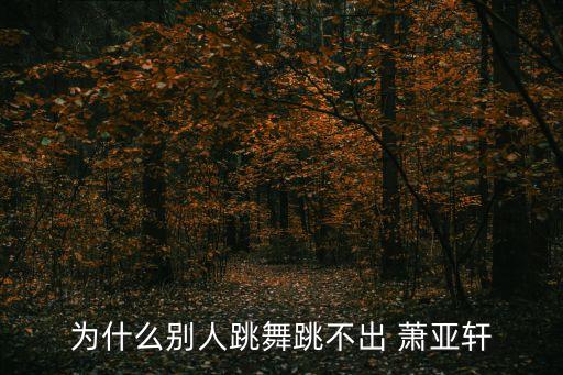 萧亚轩舞蹈视频,为什么别人不会跳舞萧亚轩-2/效果