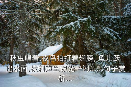 秋虫唱着,夜鸟拍打着翅膀, 鱼儿跃出水面,拨剌声里银光一闪……句子赏析...