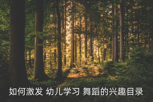 如何激发 幼儿学习 舞蹈的兴趣目录