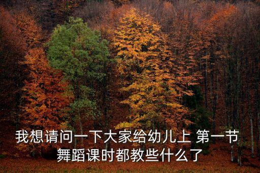 我想请问一下大家给幼儿上 第一节 舞蹈课时都教些什么了