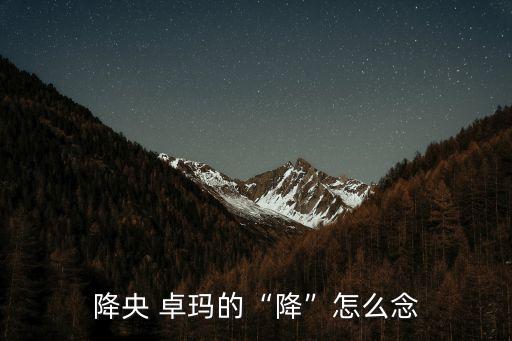 降央 卓玛的“降”怎么念