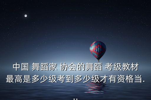 中国 舞蹈家 协会的舞蹈 考级教材最高是多少级考到多少级才有资格当...