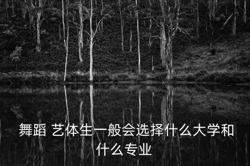  舞蹈 艺体生一般会选择什么大学和什么专业