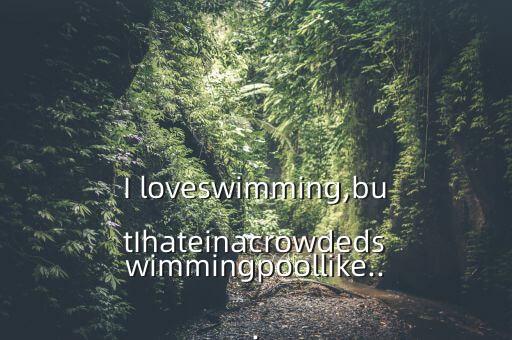 I loveswimming,butIhateinacrowdedswimmingpoollike...