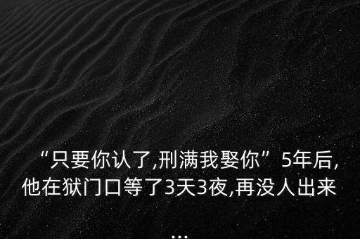 “只要你认了,刑满我娶你”5年后,他在狱门口等了3天3夜,再没人出来...