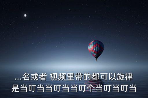 ...名或者 视频里带的都可以旋律是当叮当当叮当当叮个当叮当叮当
