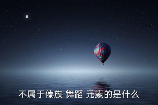 不属于傣族 舞蹈 元素的是什么
