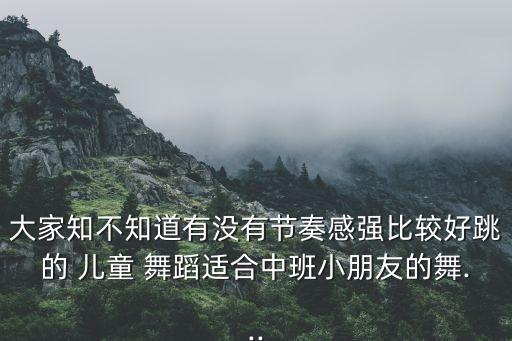 大家知不知道有没有节奏感强比较好跳的 儿童 舞蹈适合中班小朋友的舞...