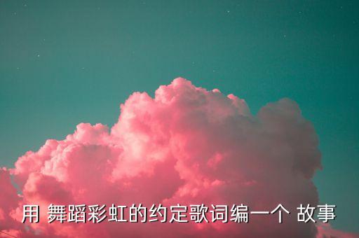 用 舞蹈彩虹的约定歌词编一个 故事
